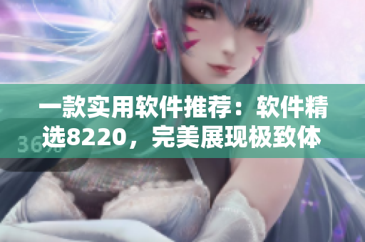 一款實(shí)用軟件推薦：軟件精選8220，完美展現(xiàn)極致體驗(yàn)！