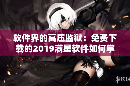 軟件界的高壓監(jiān)獄：免費(fèi)下載的2019滿(mǎn)星軟件如何掌控我們的生活？