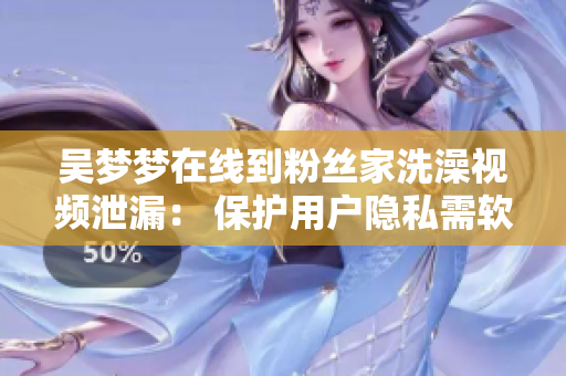 吳夢(mèng)夢(mèng)在線到粉絲家洗澡視頻泄漏： 保護(hù)用戶隱私需軟件及時(shí)更新