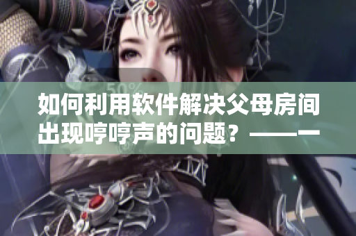 如何利用軟件解決父母房間出現(xiàn)哼哼聲的問題？——一位編輯的心得體會