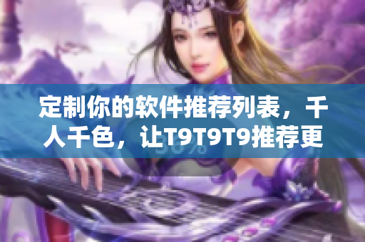定制你的軟件推薦列表，千人千色，讓T9T9T9推薦更符合你需求的軟件