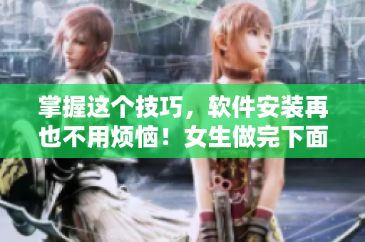 掌握這個(gè)技巧，軟件安裝再也不用煩惱！女生做完下面疼幾天能恢復(fù)