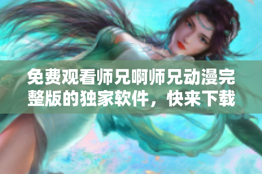 免費觀看師兄啊師兄動漫完整版的獨家軟件，快來下載使用吧！