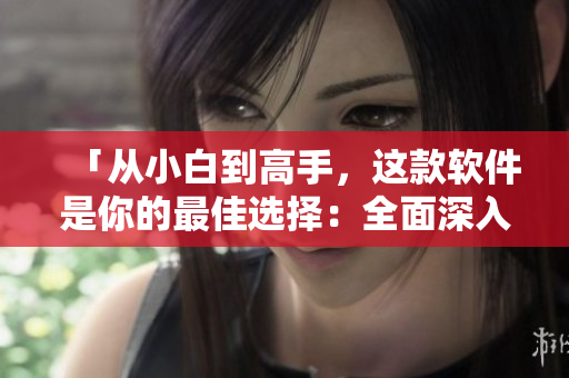 「從小白到高手，這款軟件是你的最佳選擇：全面深入解析」