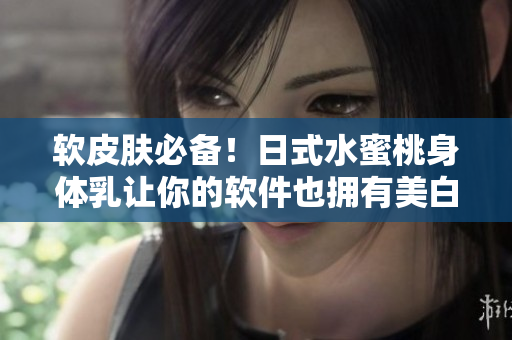 軟皮膚必備！日式水蜜桃身體乳讓你的軟件也擁有美白功效