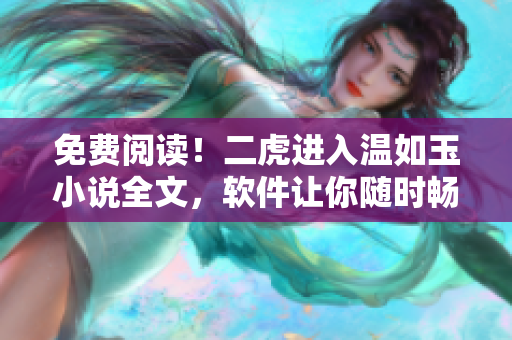 免費(fèi)閱讀！二虎進(jìn)入溫如玉小說全文，軟件讓你隨時暢享160章內(nèi)容