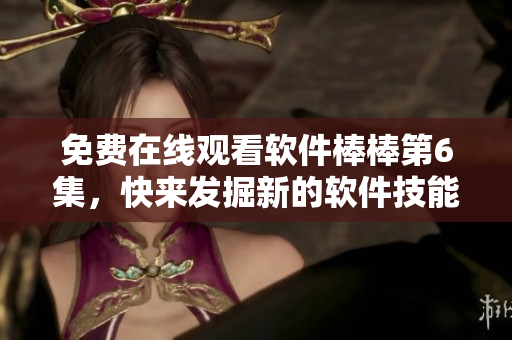 免費(fèi)在線觀看軟件棒棒第6集，快來發(fā)掘新的軟件技能！