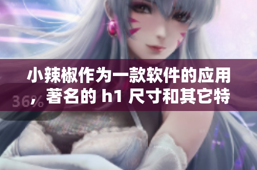 小辣椒作為一款軟件的應(yīng)用，著名的 h1 尺寸和其它特色功能