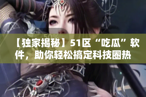 【獨(dú)家揭秘】51區(qū)“吃瓜”軟件，助你輕松搞定科技圈熱門話題