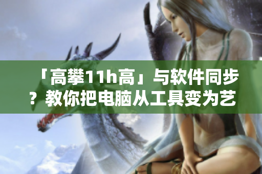 「高攀11h高」與軟件同步？教你把電腦從工具變?yōu)樗囆g(shù)品！
