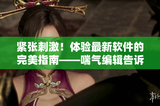 緊張刺激！體驗(yàn)最新軟件的完美指南——喘氣編輯告訴你