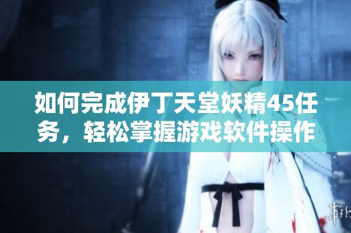 如何完成伊丁天堂妖精45任務(wù)，輕松掌握游戲軟件操作技巧