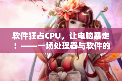 軟件狂占CPU，讓電腦暴走！——一場(chǎng)處理器與軟件的驚險(xiǎn)旋轉(zhuǎn)