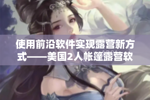 使用前沿軟件實現(xiàn)露營新方式——美國2人帳篷露營軟件