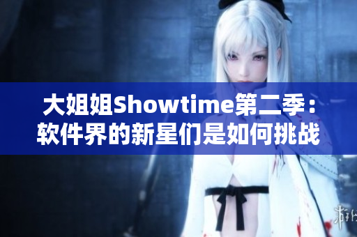 大姐姐Showtime第二季：軟件界的新星們是如何挑戰(zhàn)技術極限的