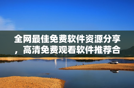 全網(wǎng)最佳免費軟件資源分享，高清免費觀看軟件推薦合集