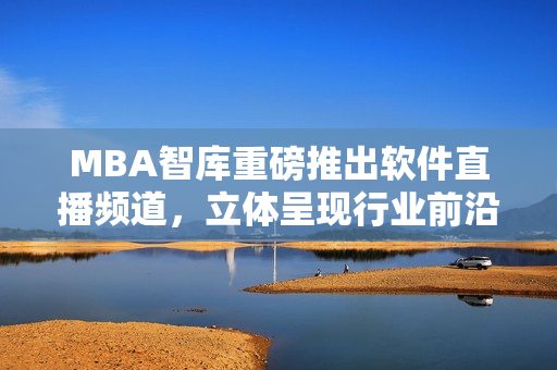 MBA智庫重磅推出軟件直播頻道，立體呈現(xiàn)行業(yè)前沿趨勢