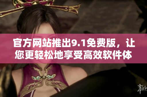 官方網(wǎng)站推出9.1免費版，讓您更輕松地享受高效軟件體驗