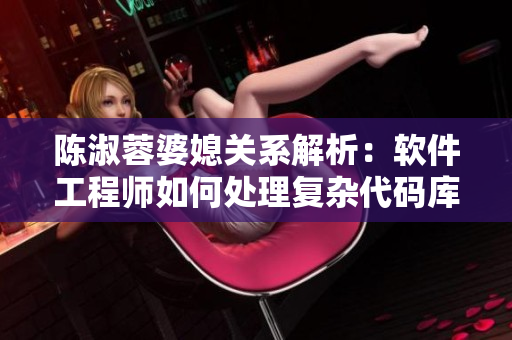 陳淑蓉婆媳關(guān)系解析：軟件工程師如何處理復(fù)雜代碼庫？