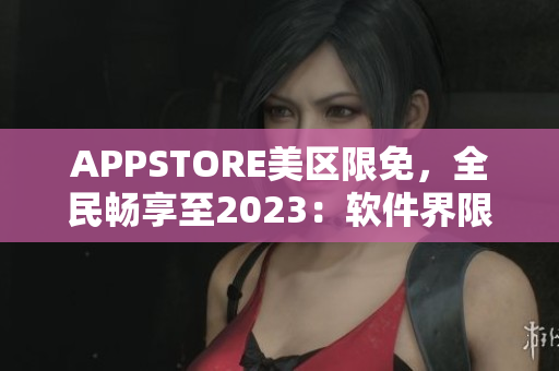 APPSTORE美區(qū)限免，全民暢享至2023：軟件界限免福利！