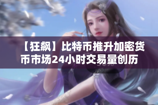 【狂飆】比特幣推升加密貨幣市場24小時交易量創(chuàng)歷史新高