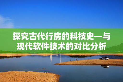 探究古代行房的科技史—與現(xiàn)代軟件技術(shù)的對比分析