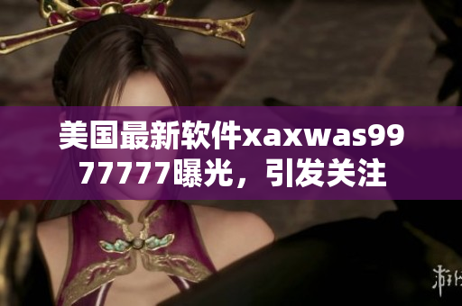 美國最新軟件xaxwas9977777曝光，引發(fā)關(guān)注