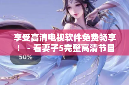 享受高清電視軟件免費暢享！ - 看妻子5完整高清節(jié)目的最佳選擇