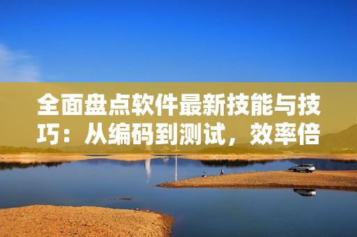 全面盤點軟件最新技能與技巧：從編碼到測試，效率倍增！