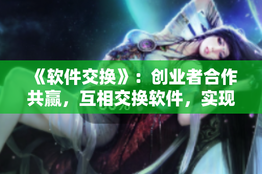 《軟件交換》：創(chuàng)業(yè)者合作共贏，互相交換軟件，實(shí)現(xiàn)迅速發(fā)展！