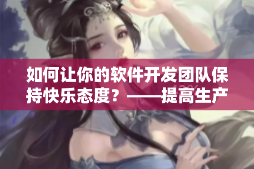 如何讓你的軟件開發(fā)團隊保持快樂態(tài)度？——提高生產(chǎn)力的幾個技巧