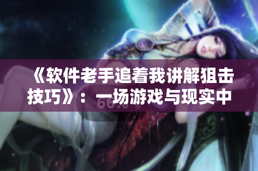 《軟件老手追著我講解狙擊技巧》：一場(chǎng)游戲與現(xiàn)實(shí)中的交流學(xué)習(xí)