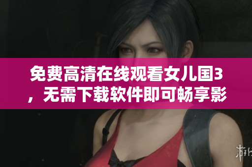 免費(fèi)高清在線觀看女兒國(guó)3，無需下載軟件即可暢享影片