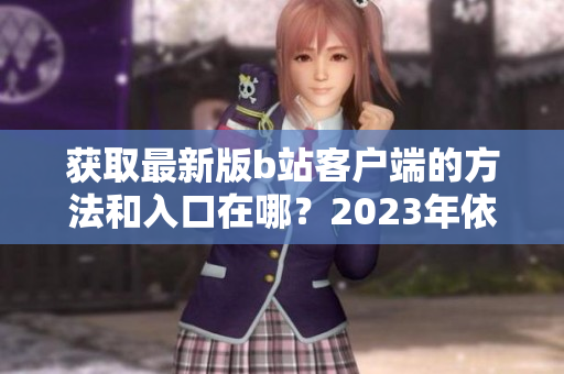獲取最新版b站客戶端的方法和入口在哪？2023年依然免費！