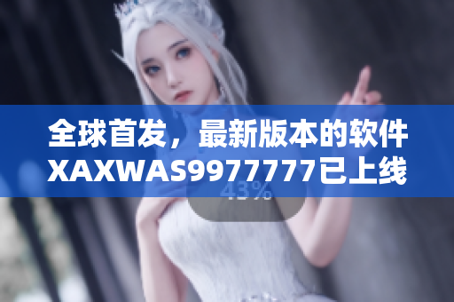全球首發(fā)，最新版本的軟件XAXWAS9977777已上線！