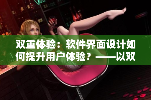 雙重體驗：軟件界面設(shè)計如何提升用戶體驗？——以雙胞胎齊娜齊琳為例