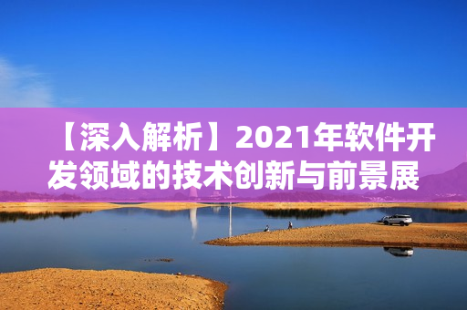 【深入解析】2021年軟件開發(fā)領(lǐng)域的技術(shù)創(chuàng)新與前景展望！
