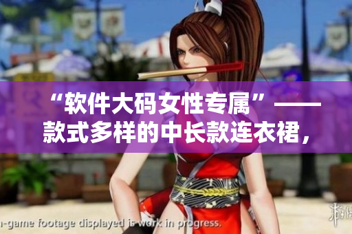 “軟件大碼女性專屬”——款式多樣的中長款連衣裙，給你不同的時(shí)尚選擇