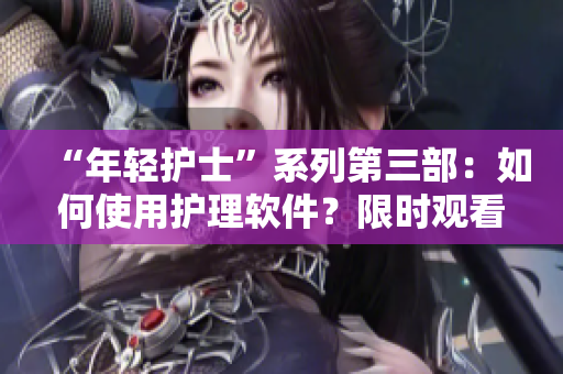 “年輕護(hù)士”系列第三部：如何使用護(hù)理軟件？限時(shí)觀看！