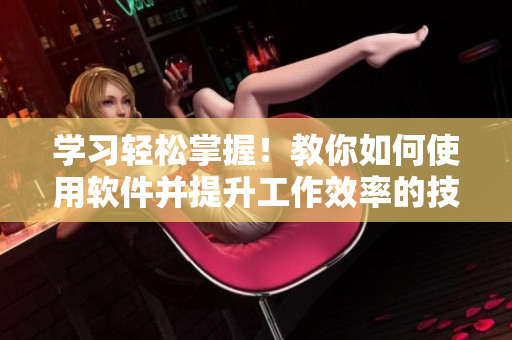 學(xué)習(xí)輕松掌握！教你如何使用軟件并提升工作效率的技巧和方法