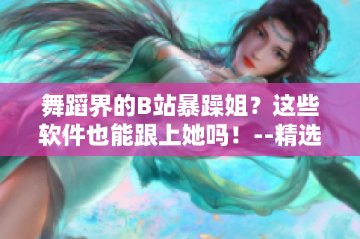 舞蹈界的B站暴躁姐？這些軟件也能跟上她嗎！--精選舞蹈軟件推薦