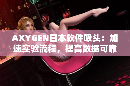 AXYGEN日本軟件吸頭：加速實(shí)驗(yàn)流程，提高數(shù)據(jù)可靠性