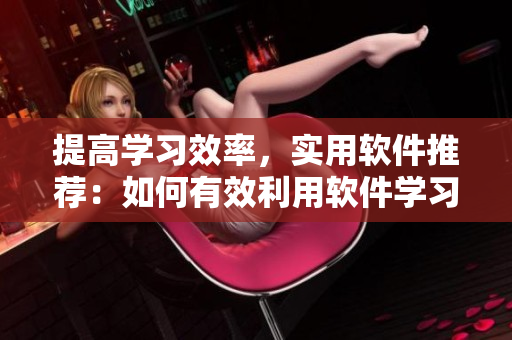 提高學(xué)習(xí)效率，實(shí)用軟件推薦：如何有效利用軟件學(xué)習(xí)并提高成長率