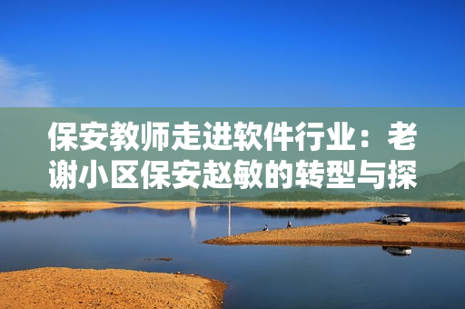 保安教師走進軟件行業(yè)：老謝小區(qū)保安趙敏的轉(zhuǎn)型與探索