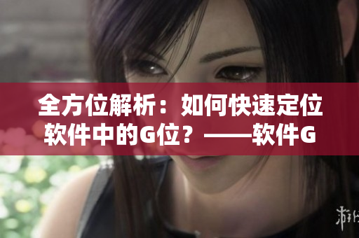 全方位解析：如何快速定位軟件中的G位？——軟件G位位置圖解