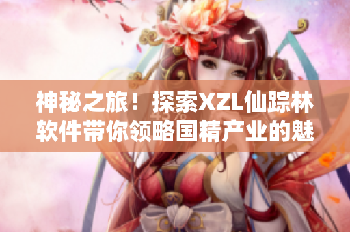 神秘之旅！探索XZL仙蹤林軟件帶你領(lǐng)略國(guó)精產(chǎn)業(yè)的魅力