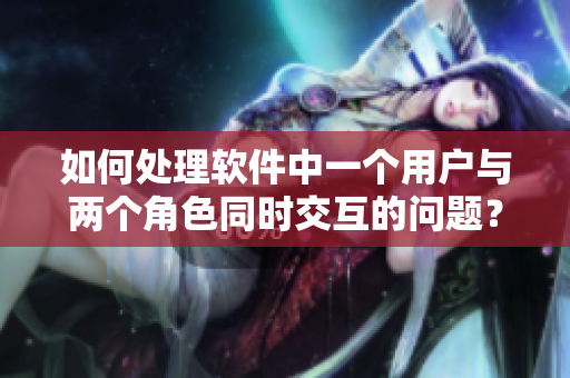 如何處理軟件中一個用戶與兩個角色同時交互的問題？