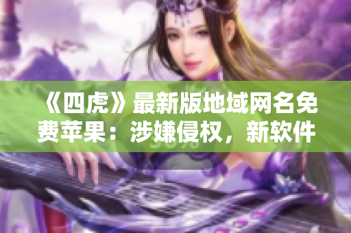 《四虎》最新版地域網(wǎng)名免費蘋果：涉嫌侵權，新軟件安全保障!