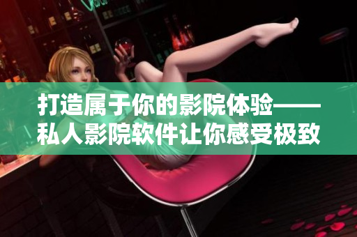 打造屬于你的影院體驗——私人影院軟件讓你感受極致放映體驗