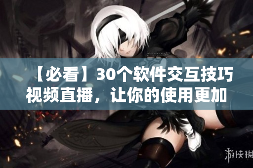 【必看】30個(gè)軟件交互技巧視頻直播，讓你的使用更加高效！